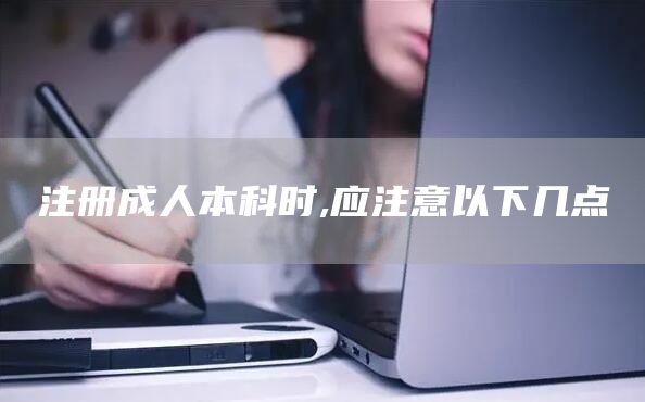 注册成人本科时,应注意以下几点(图1)