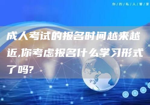 成人考试的报名时间越来越近,你考虑报名什么学习形式了吗?(图1)