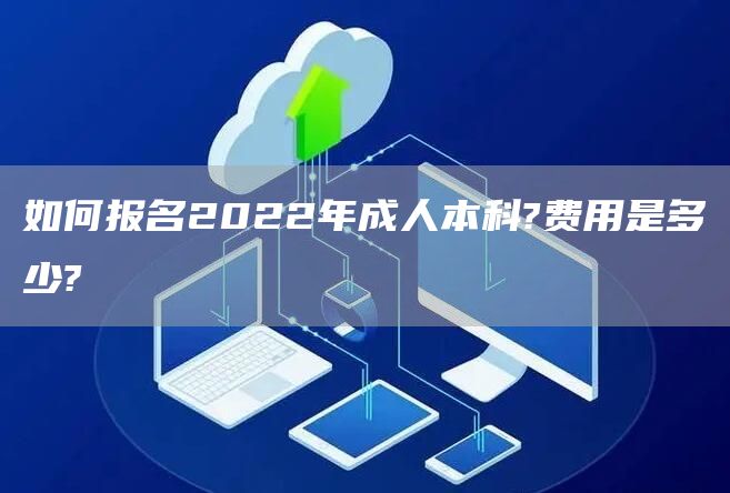 如何报名2022年成人本科?费用是多少?