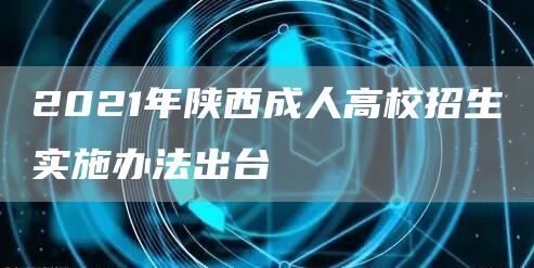 2021年陕西成人高校招生实施办法出台(图1)