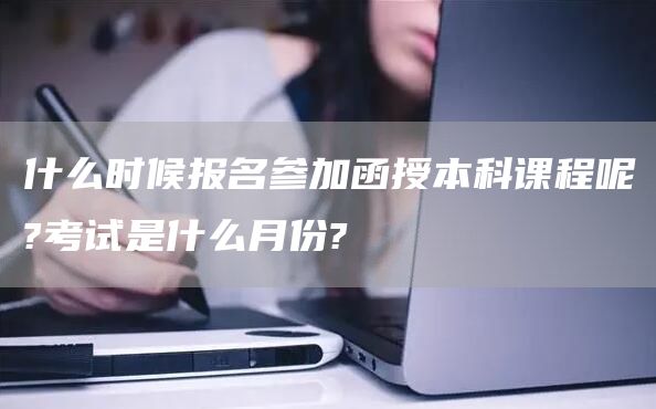 什么时候报名参加函授本科课程呢?考试是什么月份?