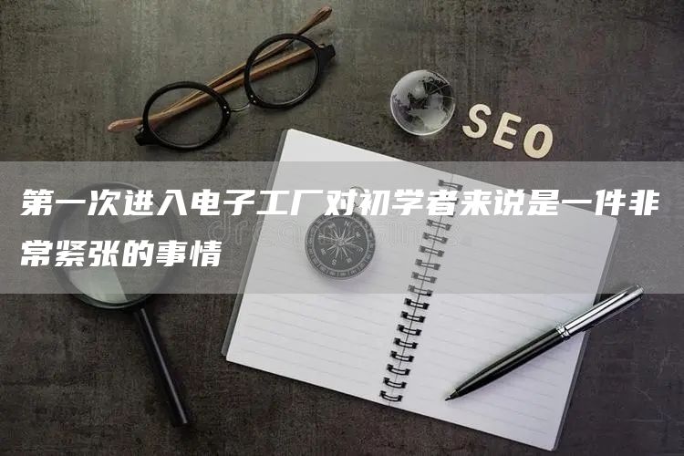 第一次进入电子工厂对初学者来说是一件非常紧张的事情