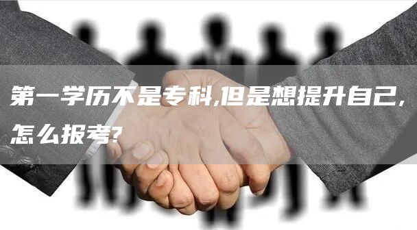 第一学历不是专科,但是想提升自己,怎么报考?(图1)