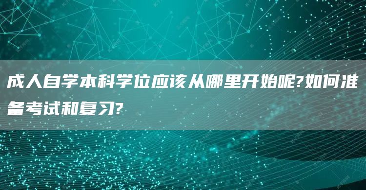 成人自学本科学位应该从哪里开始呢?如何准备考试和复习?