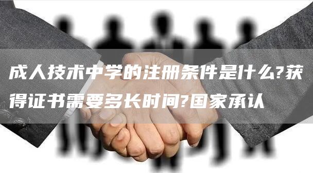 成人技术中学的注册条件是什么?获得证书需要多长时间?国家承认