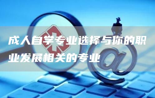 成人自学专业选择与你的职业发展相关的专业(图1)