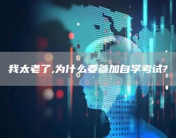 我太老了,为什么要参加自学考试?(图1)