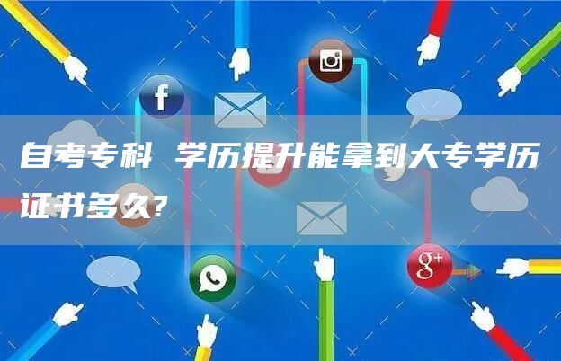 自考专科 学历提升能拿到大专学历证书多久?(图1)