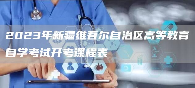 2023年新疆维吾尔自治区高等教育自学考试开考课程表