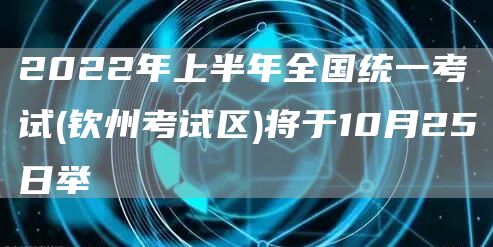 2022年上半年全国统一考试(钦州考试区)将于10月25日举(图1)