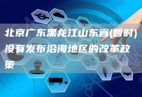 北京广东黑龙江山东省(暂时)没有发布沿海地区的改革政策(图1)