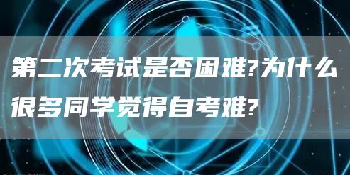 第二次考试是否困难?为什么很多同学觉得自考难?