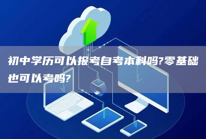 初中学历可以报考自考本科吗?零基础也可以考吗?(图1)