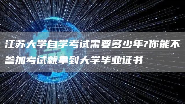 江苏大学自学考试需要多少年?你能不参加考试就拿到大学毕业证书