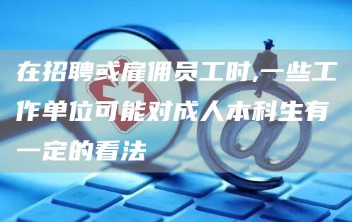 在招聘或雇佣员工时,一些工作单位可能对成人本科生有一定的看法(图1)