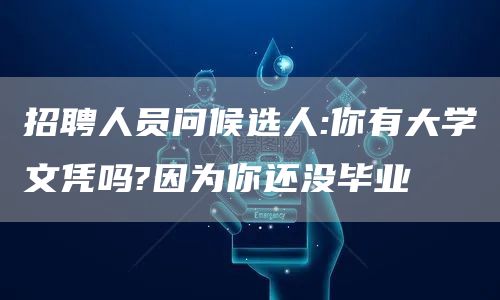 招聘人员问候选人:你有大学文凭吗?因为你还没毕业