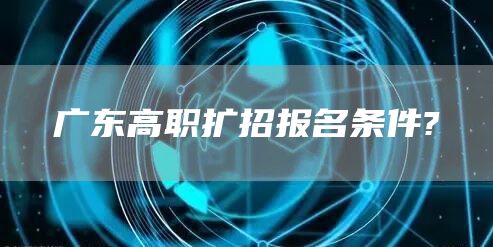 广东高职扩招报名条件?(图1)