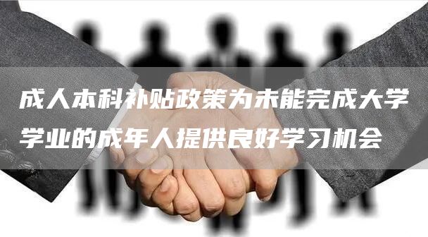 成人本科补贴政策为未能完成大学学业的成年人提供良好学习机会