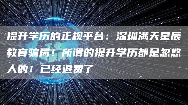 提升学历的正规平台：深圳满天星辰教育骗局！所谓的提升学历都是忽悠人的！已经退费了(图1)