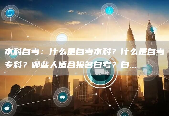 本科自考：什么是自考本科？什么是自考专科？哪些人适合报名自考？自...