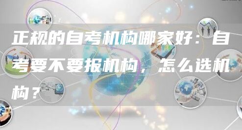 正规的自考机构哪家好：自考要不要报机构，怎么选机构？(图1)