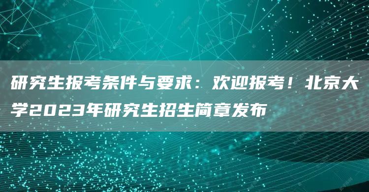 研究生报考条件与要求：欢迎报考！北京大学2023年研究生招生简章发布(图1)