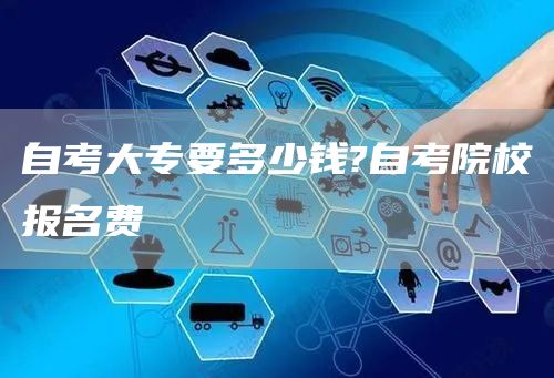 自考大专要多少钱?自考院校报名费(图1)