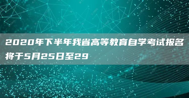 2020年下半年我省高等教育自学考试报名将于5月25日至29(图1)