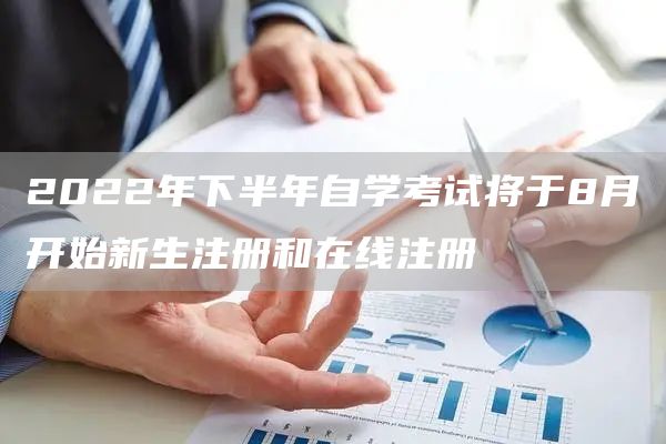 2022年下半年自学考试将于8月开始新生注册和在线注册