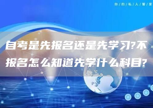 自考是先报名还是先学习?不报名怎么知道先学什么科目?