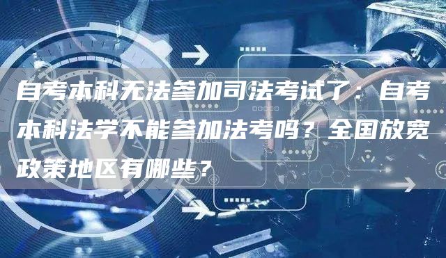 自考本科无法参加司法考试了：自考本科法学不能参加法考吗？全国放宽政策地区有哪些？