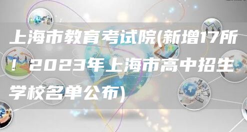 上海市教育考试院(新增17所！2023年上海市高中招生学校名单公布)