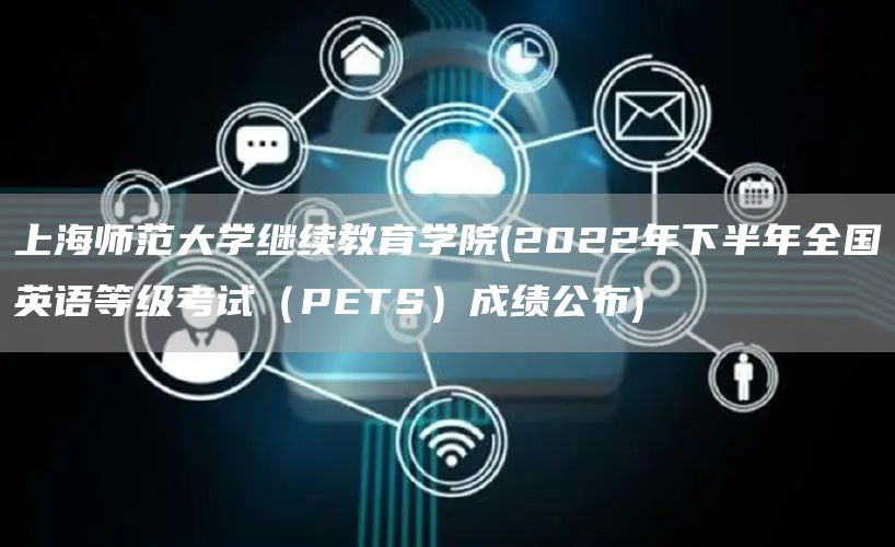 上海师范大学继续教育学院(2022年下半年全国英语等级考试（PETS）成绩公布)