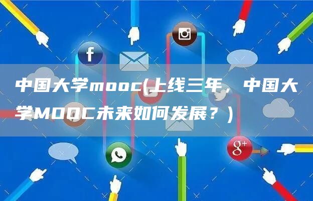 中国大学mooc(上线三年，中国大学MOOC未来如何发展？)(图1)