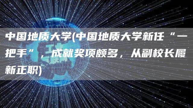 中国地质大学(中国地质大学新任“一把手”，成就奖项颇多，从副校长履新正职)