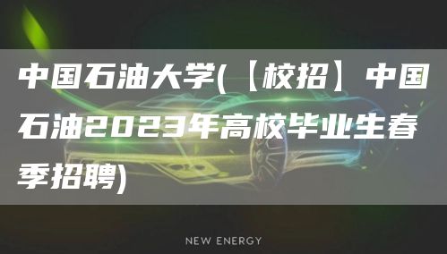 中国石油大学(【校招】中国石油2023年高校毕业生春季招聘)(图1)