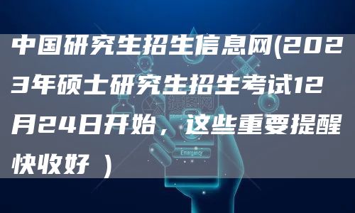 中国研究生招生信息网(2023年硕士研究生招生考试12月24日开始，这些重要提醒快收好→)(图1)