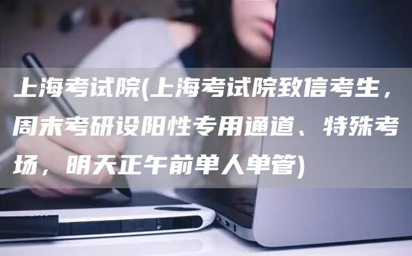 上海考试院(上海考试院致信考生，周末考研设阳性专用通道、特殊考场，明天正午前单人单管)(图1)