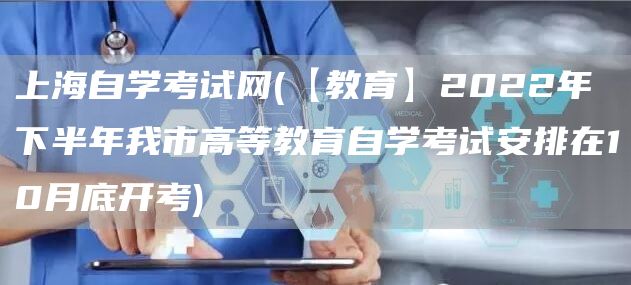 上海自学考试网(【教育】2022年下半年我市高等教育自学考试安排在10月底开考)