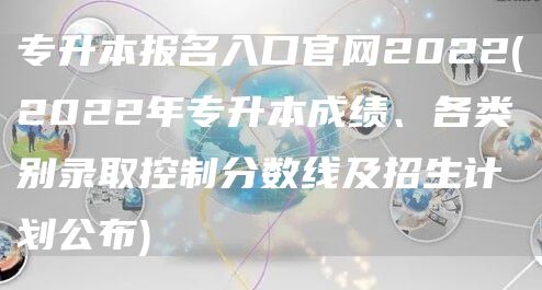 专升本报名入口官网2022(2022年专升本成绩、各类别录取控制分数线及招生计划公布)(图1)