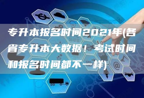 专升本报名时间2021年(各省专升本大数据！考试时间和报名时间都不一样)