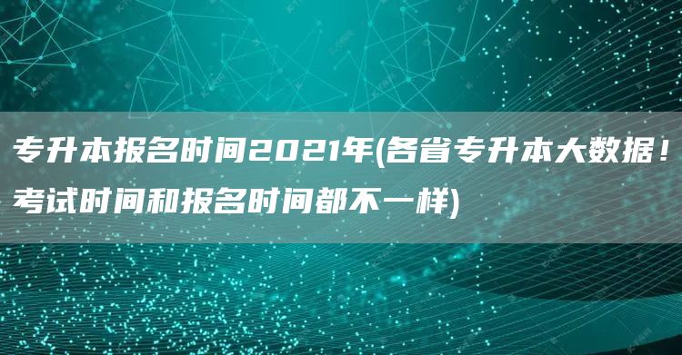 专升本报名时间2021年(各省专升本大数据！考试时间和报名时间都不一样)(图1)