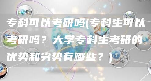 专科可以考研吗(专科生可以考研吗？大学专科生考研的优势和劣势有哪些？)(图1)