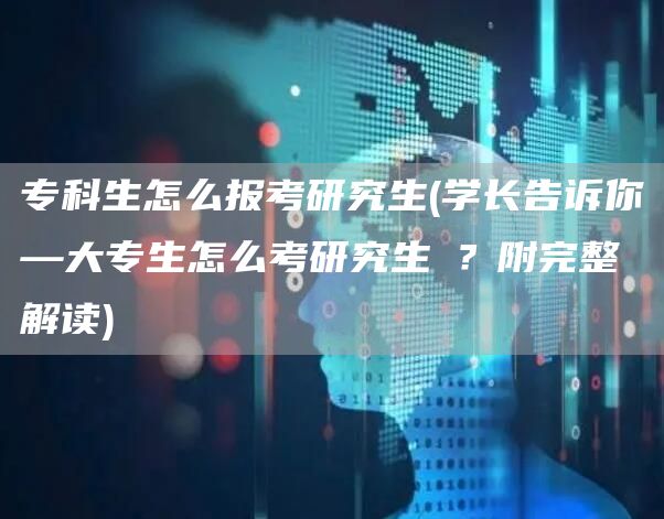 专科生怎么报考研究生(学长告诉你—大专生怎么考研究生​？附完整解读)(图1)