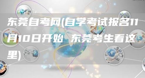 东莞自考网(自学考试报名11月10日开始 东莞考生看这里)(图1)