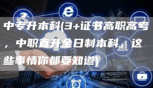 中专升本科(3+证书高职高考，中职直升全日制本科，这些事情你都要知道)(图1)