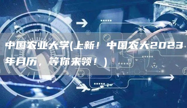 中国农业大学(上新！中国农大2023年月历，等你来领！)(图1)