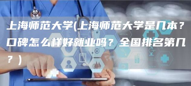 上海师范大学(上海师范大学是几本？口碑怎么样好就业吗？全国排名第几？)