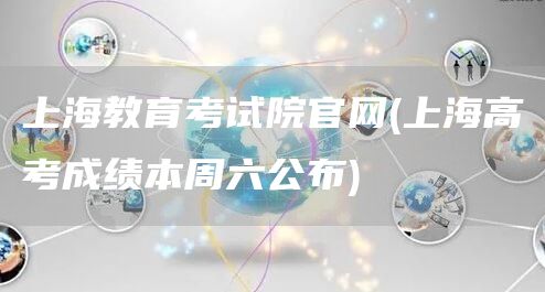 上海教育考试院官网(上海高考成绩本周六公布)