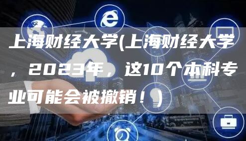 上海财经大学(上海财经大学，2023年，这10个本科专业可能会被撤销！)(图1)